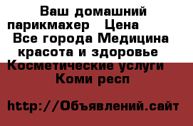 Ваш домашний парикмахер › Цена ­ 300 - Все города Медицина, красота и здоровье » Косметические услуги   . Коми респ.